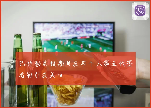 巴特勒度假期间发布个人第五代签名鞋引发关注