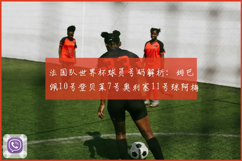 法国队世界杯球员号码解析：姆巴佩10号登贝莱7号奥利塞11号琼阿梅尼8号