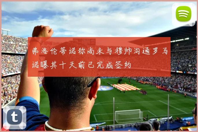 弗洛伦蒂诺称尚未与穆帅沟通罗马诺曝其十天前已完成签约